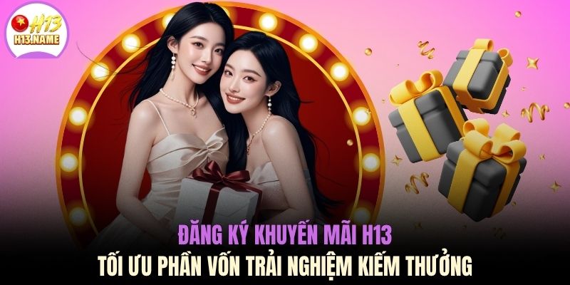 Khuyến Mãi H13 1 Đăng ký khuyến mãi H13 tối ưu phần vốn trải nghiệm kiếm thưởng