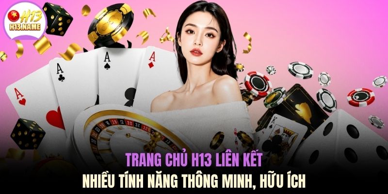 Game Bài H13 3 Trang chủ H13 liên kết nhiều tính năng thông minh, hữu ích