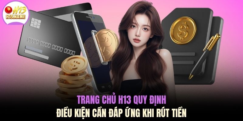 Rút tiền H13 1 Trang chủ H13 quy định điều kiện cần đáp ứng khi rút tiền